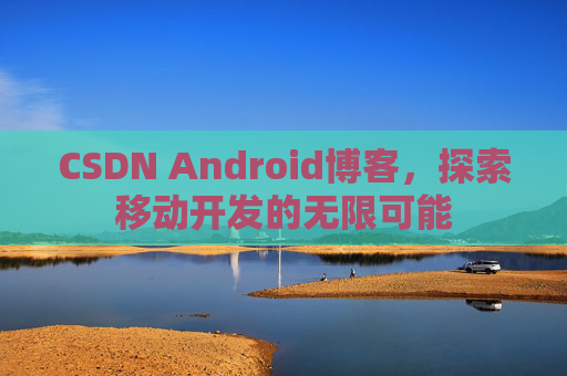 CSDN Android博客，探索移动开发的无限可能